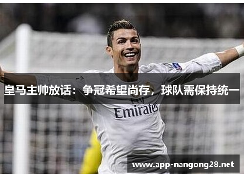 皇马主帅放话：争冠希望尚存，球队需保持统一