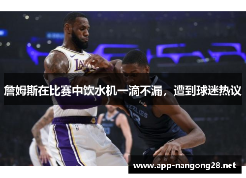 詹姆斯在比赛中饮水机一滴不漏，遭到球迷热议